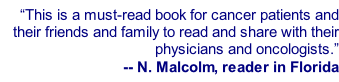 “This is a must-read book for cancer patients and their friends and family to read and share with their physicians and oncologists.” -- N. Malcolm, reader in Florida